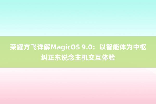 荣耀方飞详解MagicOS 9.0：以智能体为中枢纠正东说念主机交互体验