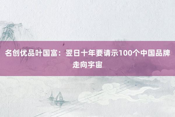 名创优品叶国富：翌日十年要请示100个中国品牌走向宇宙