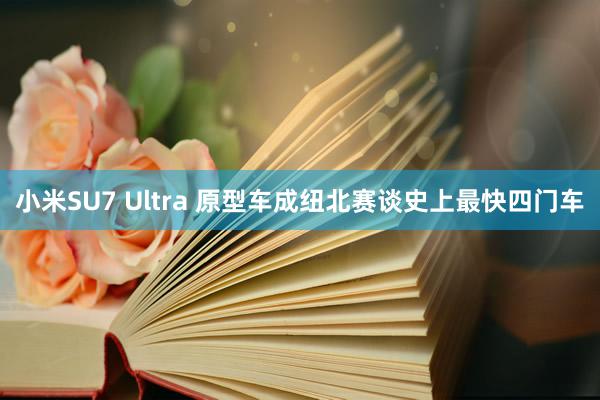 小米SU7 Ultra 原型车成纽北赛谈史上最快四门车