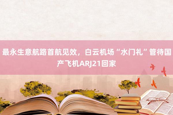 最永生意航路首航见效，白云机场“水门礼”管待国产飞机ARJ21回家