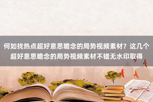 何如找热点超好意思瞻念的局势视频素材？这几个超好意思瞻念的局势视频素材不错无水印取得