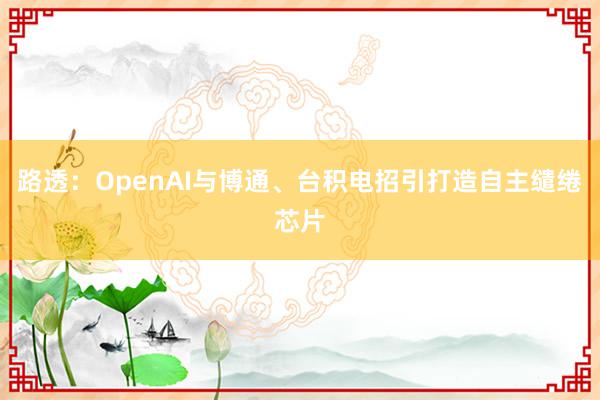 路透：OpenAI与博通、台积电招引打造自主缱绻芯片