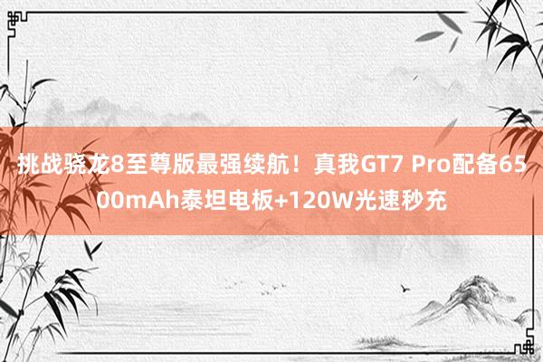 挑战骁龙8至尊版最强续航！真我GT7 Pro配备6500mAh泰坦电板+120W光速秒充