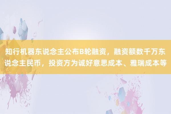 知行机器东说念主公布B轮融资，融资额数千万东说念主民币，投资方为诚好意思成本、雅瑞成本等