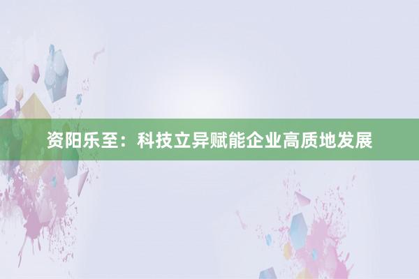 资阳乐至：科技立异赋能企业高质地发展