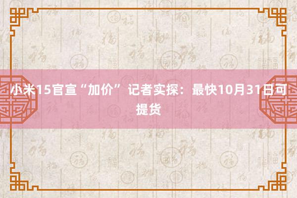 小米15官宣“加价” 记者实探：最快10月31日可提货