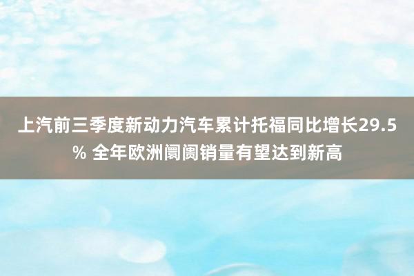 上汽前三季度新动力汽车累计托福同比增长29.5% 全年欧洲阛阓销量有望达到新高