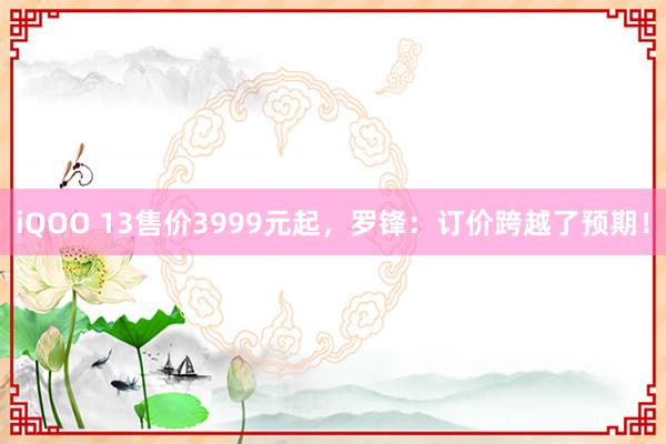 iQOO 13售价3999元起，罗锋：订价跨越了预期！