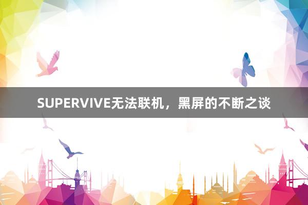 SUPERVIVE无法联机，黑屏的不断之谈