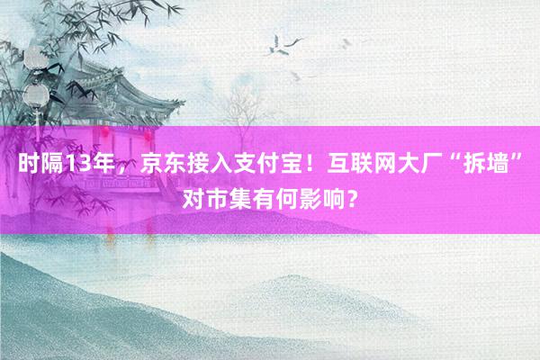 时隔13年，京东接入支付宝！互联网大厂“拆墙”对市集有何影响？