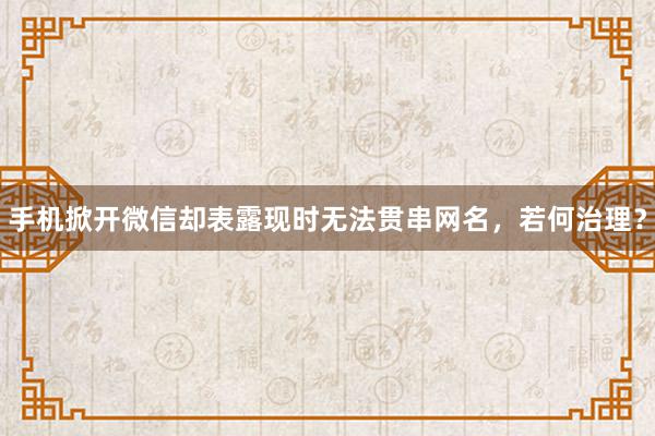 手机掀开微信却表露现时无法贯串网名，若何治理？