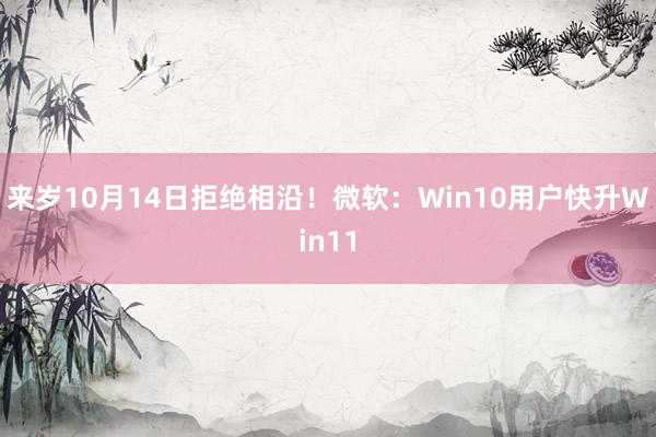 来岁10月14日拒绝相沿！微软：Win10用户快升Win11