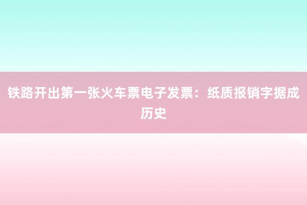 铁路开出第一张火车票电子发票：纸质报销字据成历史