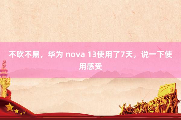 不吹不黑，华为 nova 13使用了7天，说一下使用感受