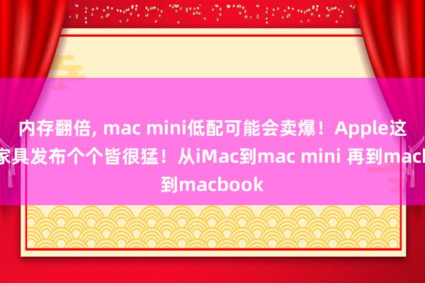 内存翻倍, mac mini低配可能会卖爆！Apple这一波家具发布个个皆很猛！从iMac到mac mini 再到macbook