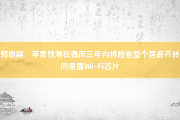 郭明錤：苹果预测在偶而三年内将险些整个居品齐转向里面Wi-Fi芯片