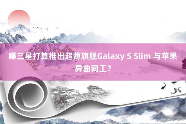 曝三星打算推出超薄旗舰Galaxy S Slim 与苹果异曲同工？