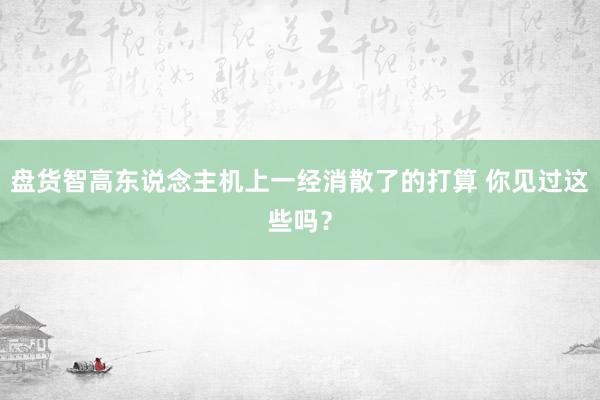 盘货智高东说念主机上一经消散了的打算 你见过这些吗？