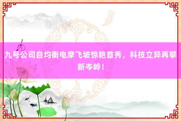 九号公司自均衡电摩飞坡惊艳首秀，科技立异再攀新岑岭！