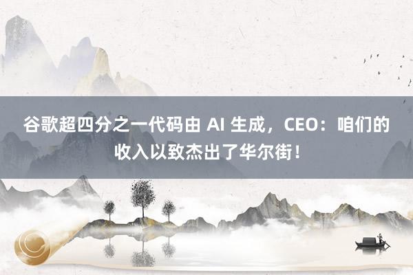 谷歌超四分之一代码由 AI 生成，CEO：咱们的收入以致杰出了华尔街！