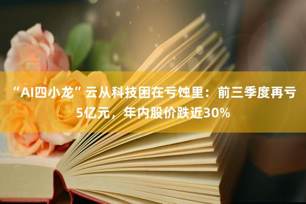 “AI四小龙”云从科技困在亏蚀里：前三季度再亏5亿元，年内股价跌近30%