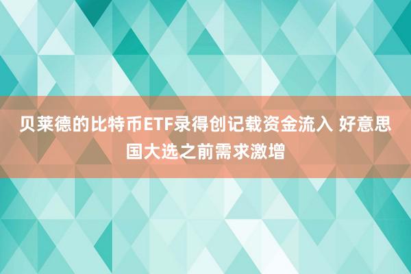 贝莱德的比特币ETF录得创记载资金流入 好意思国大选之前需求激增