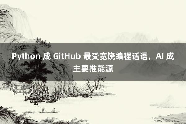 Python 成 GitHub 最受宽饶编程话语，AI 成主要推能源