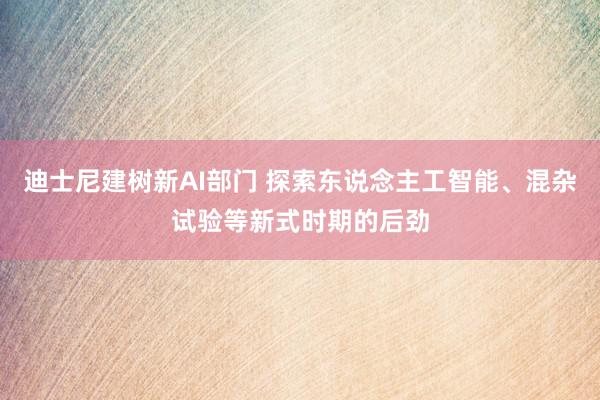 迪士尼建树新AI部门 探索东说念主工智能、混杂试验等新式时期的后劲