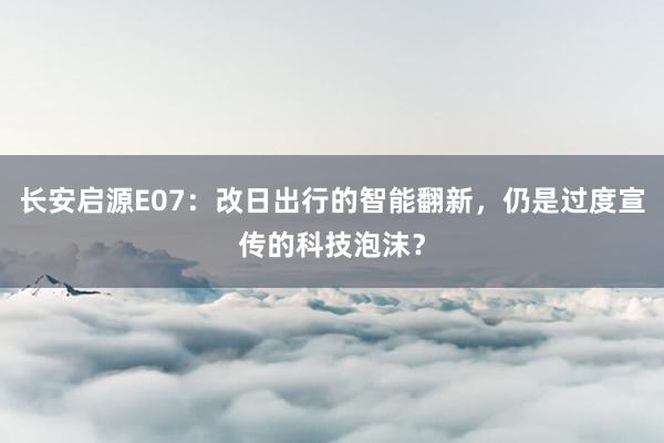 长安启源E07：改日出行的智能翻新，仍是过度宣传的科技泡沫？