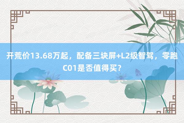 开荒价13.68万起，配备三块屏+L2级智驾，零跑C01是否值得买？