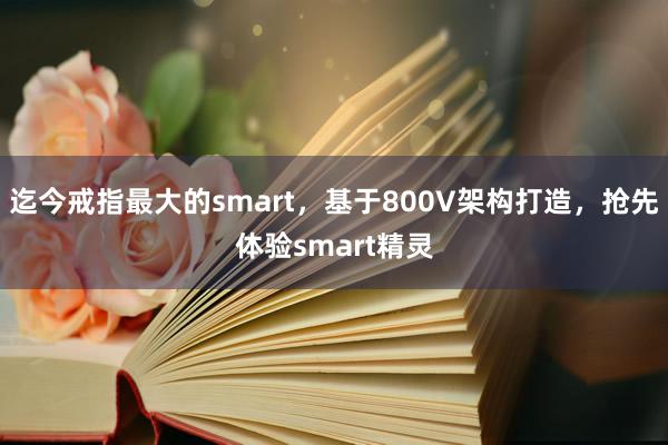 迄今戒指最大的smart，基于800V架构打造，抢先体验smart精灵