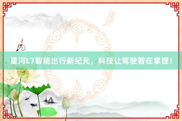 星河L7智能出行新纪元，科技让驾驶智在掌捏！