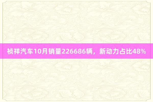 祯祥汽车10月销量226686辆，新动力占比48%