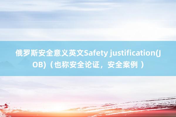 俄罗斯安全意义英文Safety justification(JOB)（也称安全论证，安全案例 ）