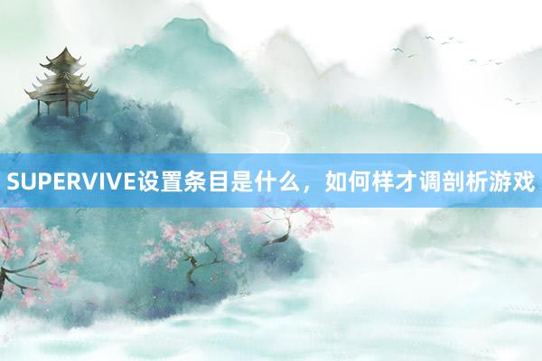 SUPERVIVE设置条目是什么，如何样才调剖析游戏