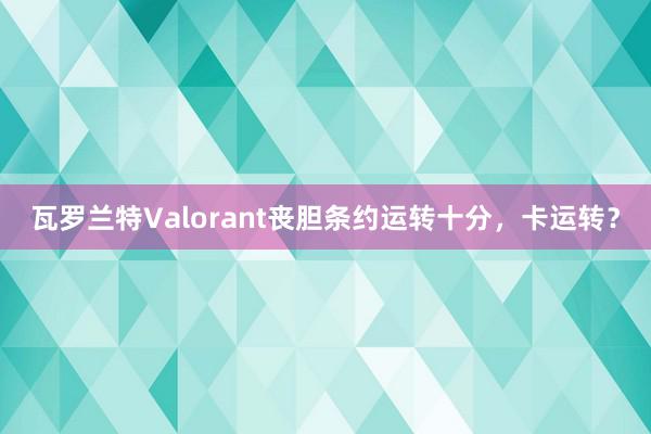 瓦罗兰特Valorant丧胆条约运转十分，卡运转？