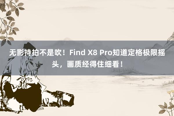 无影持拍不是吹！Find X8 Pro知道定格极限摇头，画质经得住细看！