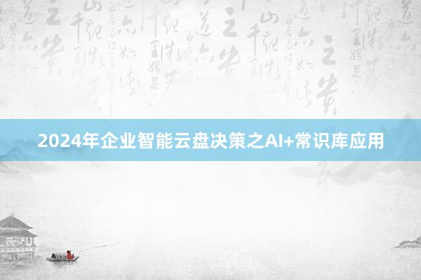 2024年企业智能云盘决策之AI+常识库应用