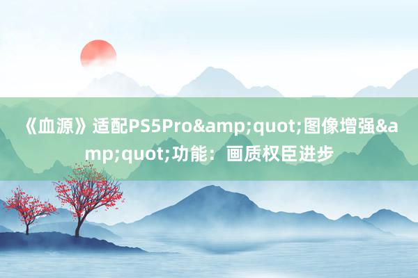 《血源》适配PS5Pro&quot;图像增强&quot;功能：画质权臣进步