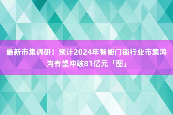 最新市集调研！预计2024年智能门锁行业市集鸿沟有望冲破81亿元「图」