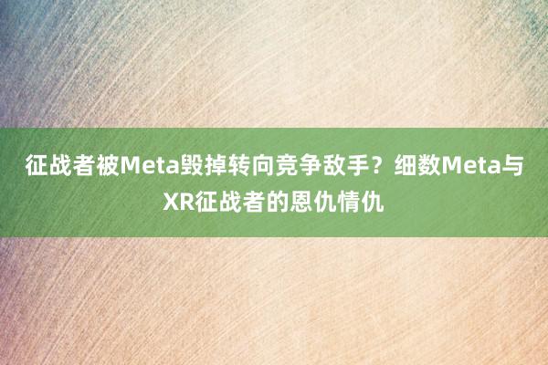 征战者被Meta毁掉转向竞争敌手？细数Meta与XR征战者的恩仇情仇