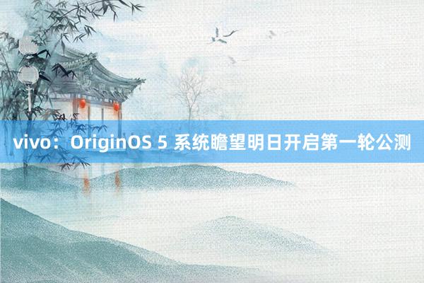 vivo：OriginOS 5 系统瞻望明日开启第一轮公测