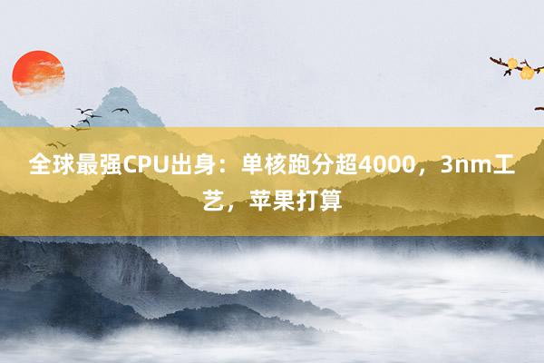 全球最强CPU出身：单核跑分超4000，3nm工艺，苹果打算