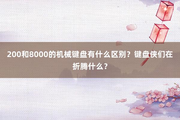 200和8000的机械键盘有什么区别？键盘侠们在折腾什么？