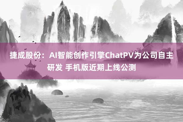 捷成股份：AI智能创作引擎ChatPV为公司自主研发 手机版近期上线公测