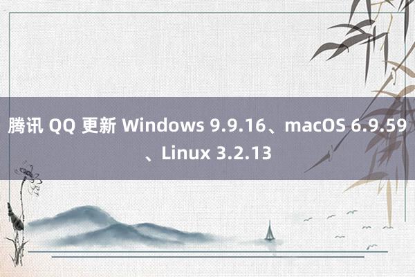 腾讯 QQ 更新 Windows 9.9.16、macOS 6.9.59、Linux 3.2.13