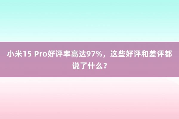 小米15 Pro好评率高达97%，这些好评和差评都说了什么？