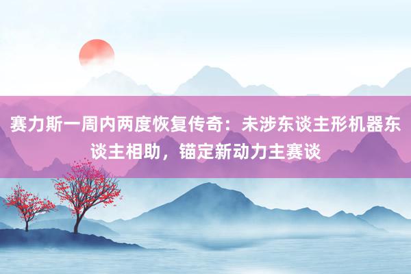 赛力斯一周内两度恢复传奇：未涉东谈主形机器东谈主相助，锚定新动力主赛谈