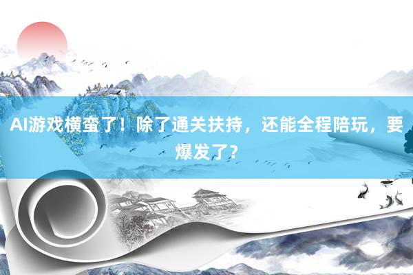 AI游戏横蛮了！除了通关扶持，还能全程陪玩，要爆发了？