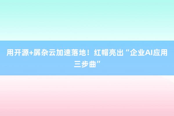 用开源+羼杂云加速落地！红帽亮出“企业AI应用三步曲”